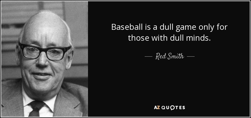 Baseball is a dull game only for those with dull minds. - Red Smith