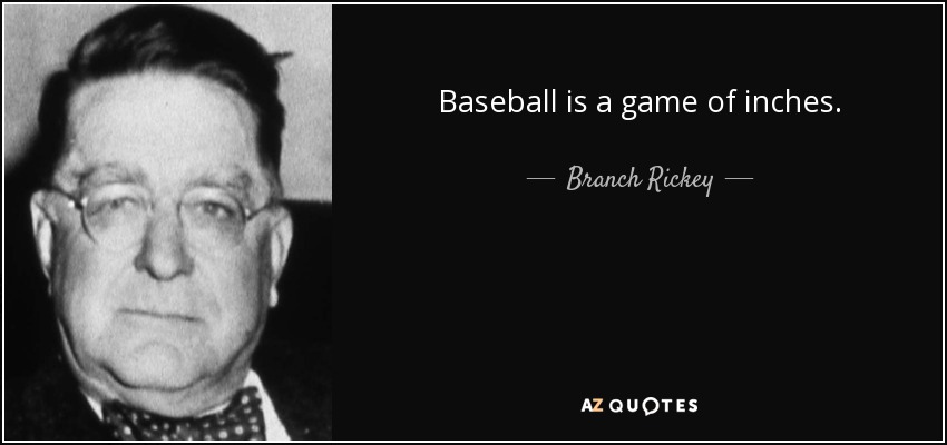 Baseball is a game of inches. - Branch Rickey