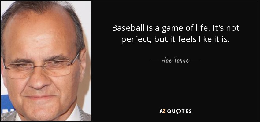 Baseball is a game of life. It's not perfect, but it feels like it is. - Joe Torre