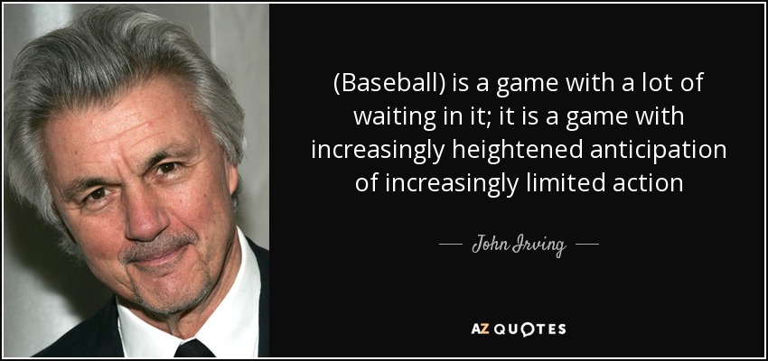 (Baseball) is a game with a lot of waiting in it; it is a game with increasingly heightened anticipation of increasingly limited action - John Irving