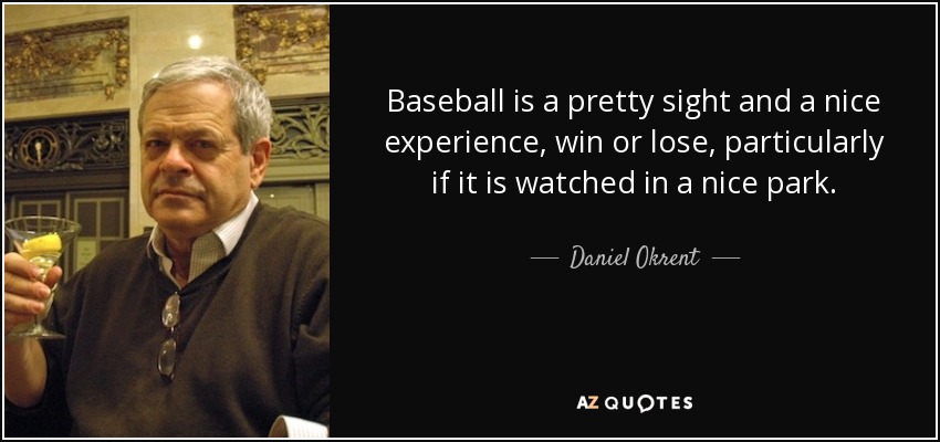 Baseball is a pretty sight and a nice experience, win or lose, particularly if it is watched in a nice park. - Daniel Okrent