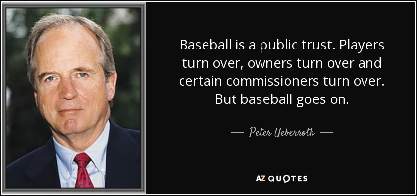 Baseball is a public trust. Players turn over, owners turn over and certain commissioners turn over. But baseball goes on. - Peter Ueberroth