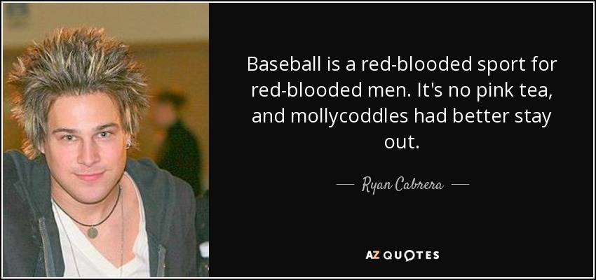 Baseball is a red-blooded sport for red-blooded men. It's no pink tea, and mollycoddles had better stay out. - Ryan Cabrera