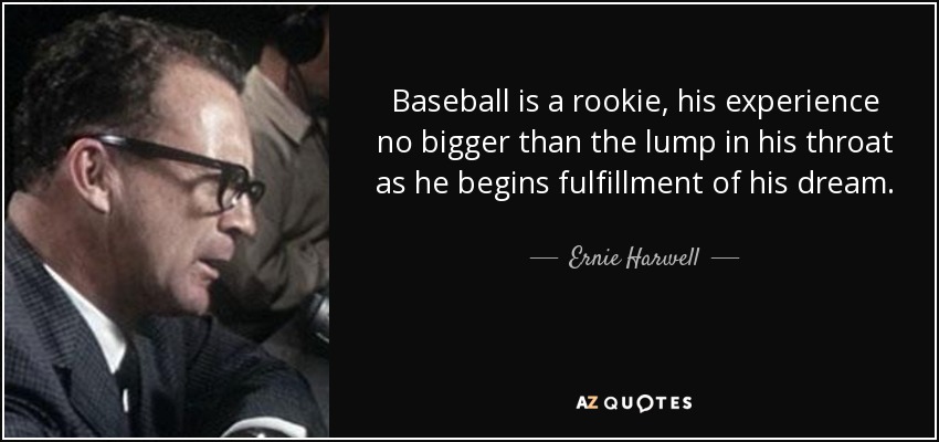 Baseball is a rookie, his experience no bigger than the lump in his throat as he begins fulfillment of his dream. - Ernie Harwell
