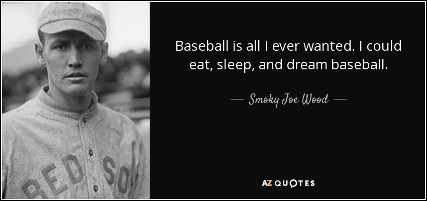 Baseball is all I ever wanted. I could eat, sleep, and dream baseball. - Smoky Joe Wood