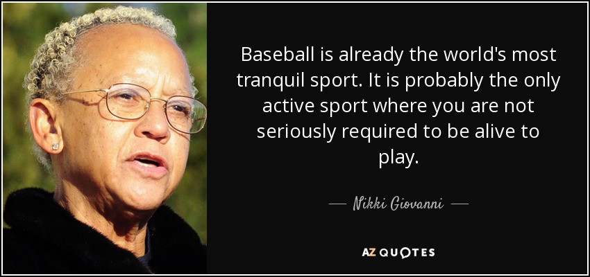 Baseball is already the world's most tranquil sport. It is probably the only active sport where you are not seriously required to be alive to play. - Nikki Giovanni