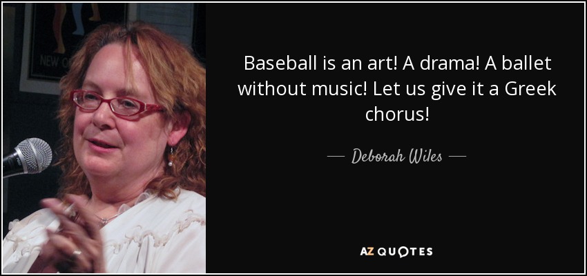 Baseball is an art! A drama! A ballet without music! Let us give it a Greek chorus! - Deborah Wiles