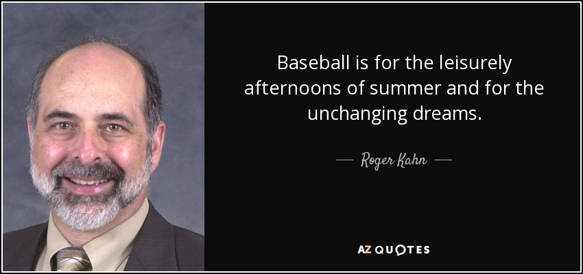 Baseball is for the leisurely afternoons of summer and for the unchanging dreams. - Roger Kahn