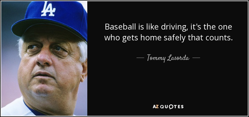 Baseball is like driving, it's the one who gets home safely that counts. - Tommy Lasorda
