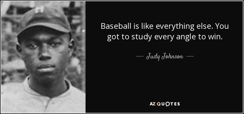 Baseball is like everything else. You got to study every angle to win. - Judy Johnson