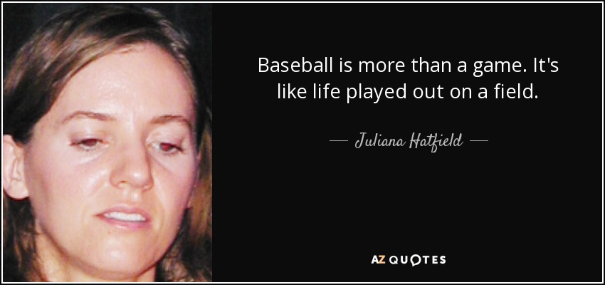 Baseball is more than a game. It's like life played out on a field. - Juliana Hatfield