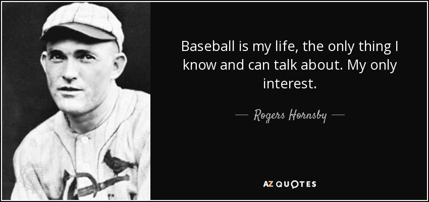 Baseball is my life, the only thing I know and can talk about. My only interest. - Rogers Hornsby