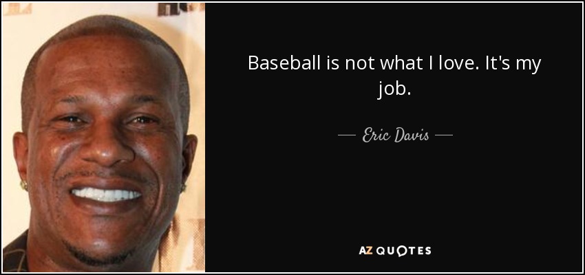 Baseball is not what I love. It's my job. - Eric Davis