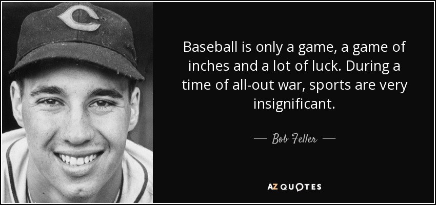 Baseball is only a game, a game of inches and a lot of luck. During a time of all-out war, sports are very insignificant. - Bob Feller