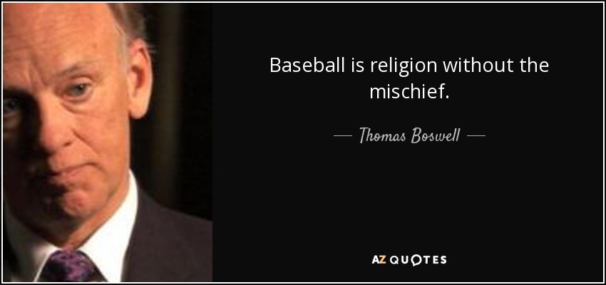 Baseball is religion without the mischief. - Thomas Boswell