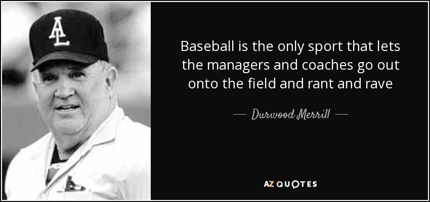 Baseball is the only sport that lets the managers and coaches go out onto the field and rant and rave - Durwood Merrill