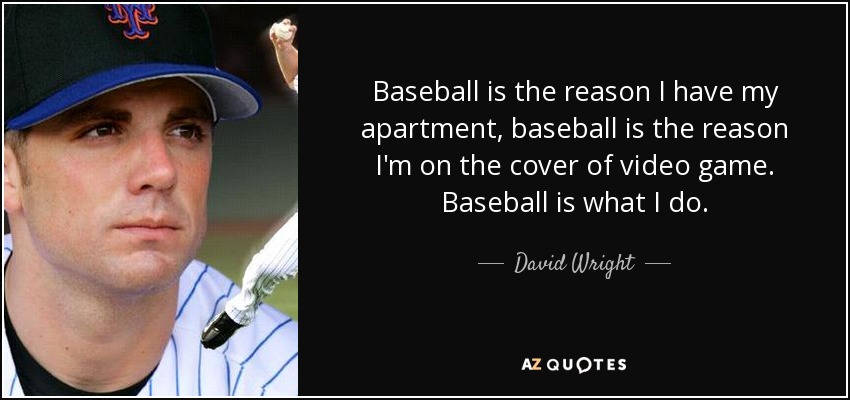 Baseball is the reason I have my apartment, baseball is the reason I'm on the cover of video game. Baseball is what I do. - David Wright