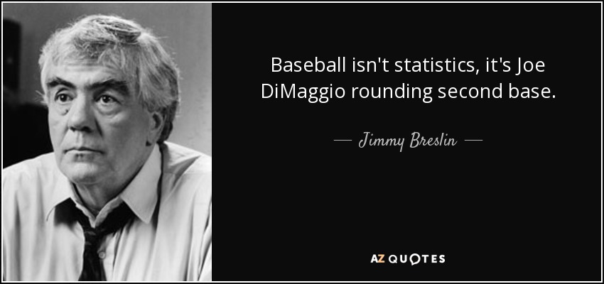 Baseball isn't statistics, it's Joe DiMaggio rounding second base. - Jimmy Breslin