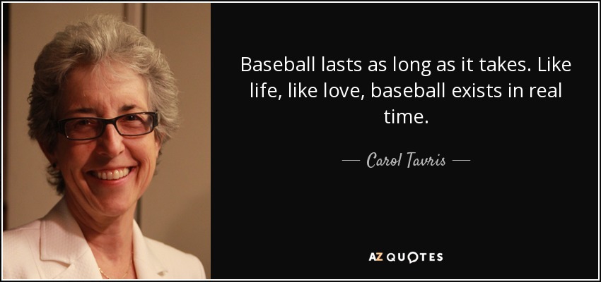 Baseball lasts as long as it takes. Like life, like love, baseball exists in real time. - Carol Tavris