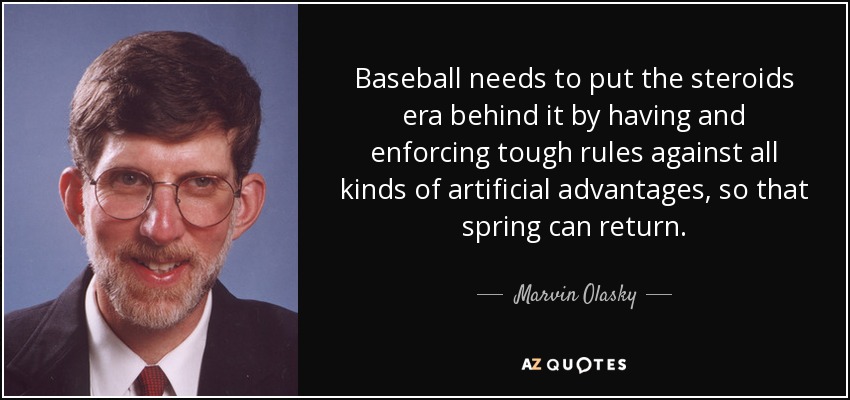 Baseball needs to put the steroids era behind it by having and enforcing tough rules against all kinds of artificial advantages, so that spring can return. - Marvin Olasky