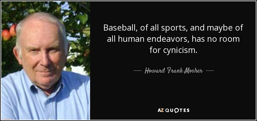 Baseball, of all sports, and maybe of all human endeavors, has no room for cynicism. - Howard Frank Mosher