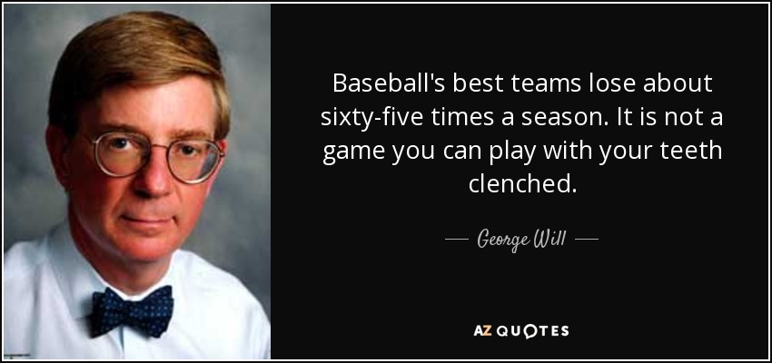 Baseball's best teams lose about sixty-five times a season. It is not a game you can play with your teeth clenched. - George Will