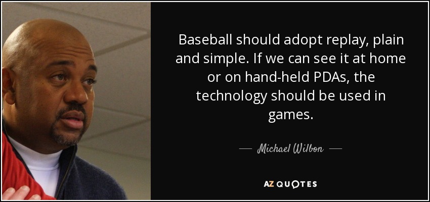 Baseball should adopt replay, plain and simple. If we can see it at home or on hand-held PDAs, the technology should be used in games. - Michael Wilbon