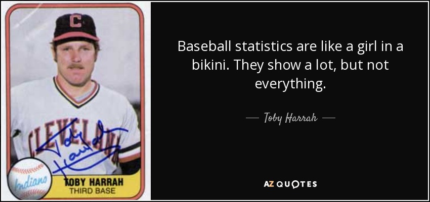 Baseball statistics are like a girl in a bikini. They show a lot, but not everything. - Toby Harrah