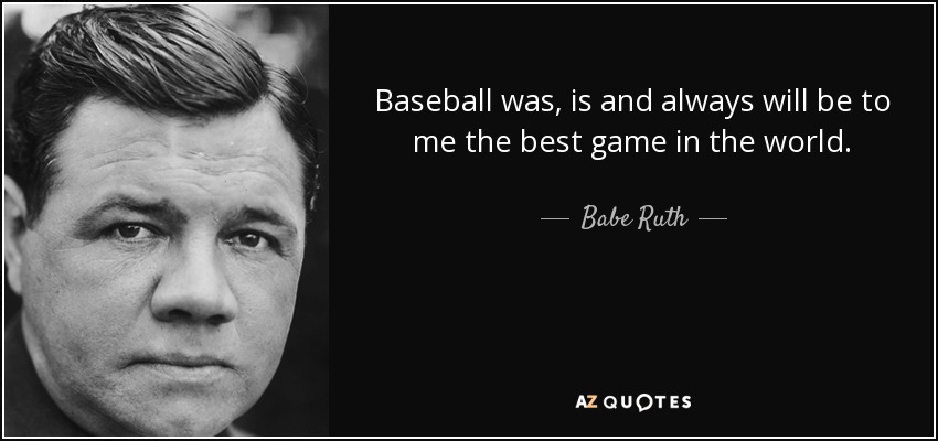 Baseball was, is and always will be to me the best game in the world. - Babe Ruth