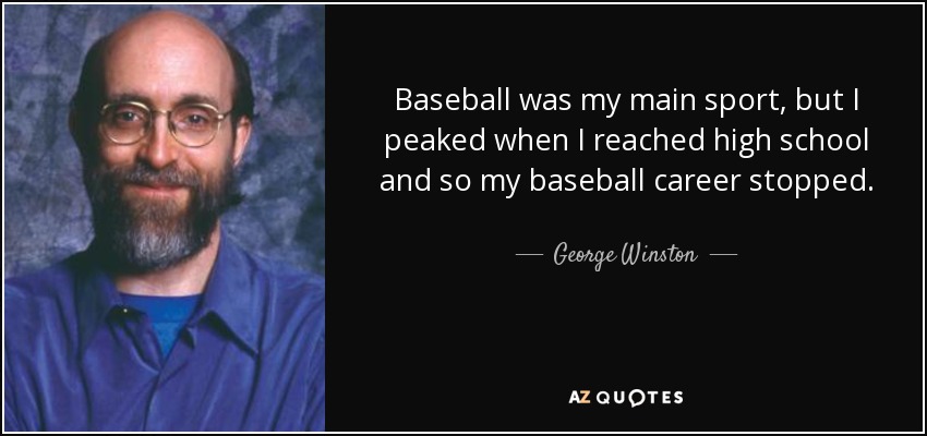 Baseball was my main sport, but I peaked when I reached high school and so my baseball career stopped. - George Winston