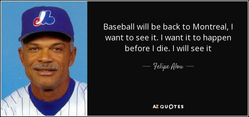 Baseball will be back to Montreal, I want to see it. I want it to happen before I die. I will see it - Felipe Alou