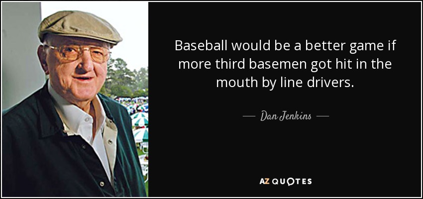 Baseball would be a better game if more third basemen got hit in the mouth by line drivers. - Dan Jenkins