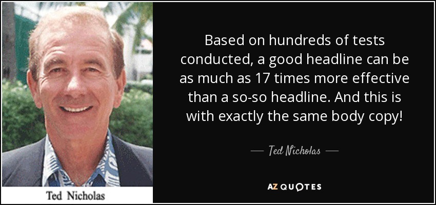 Based on hundreds of tests conducted, a good headline can be as much as 17 times more effective than a so-so headline. And this is with exactly the same body copy! - Ted Nicholas