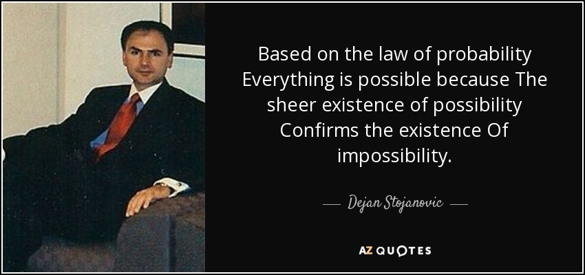 Based on the law of probability Everything is possible because The sheer existence of possibility Confirms the existence Of impossibility. - Dejan Stojanovic