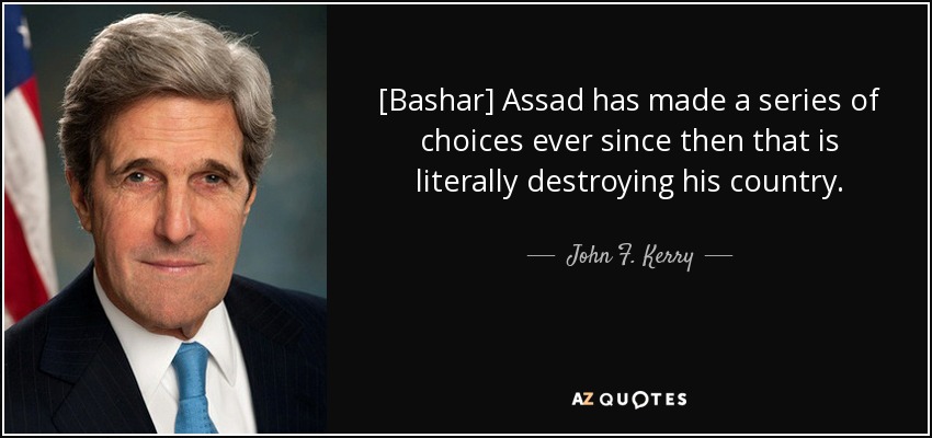 [Bashar] Assad has made a series of choices ever since then that is literally destroying his country. - John F. Kerry