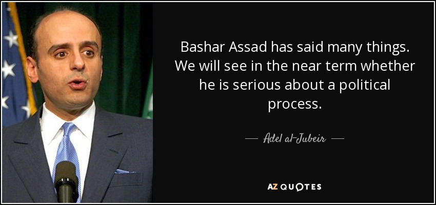 Bashar Assad has said many things. We will see in the near term whether he is serious about a political process. - Adel al-Jubeir