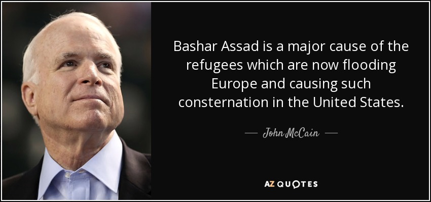 Bashar Assad is a major cause of the refugees which are now flooding Europe and causing such consternation in the United States. - John McCain