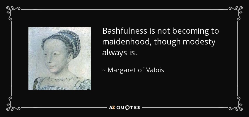 Bashfulness is not becoming to maidenhood, though modesty always is. - Margaret of Valois