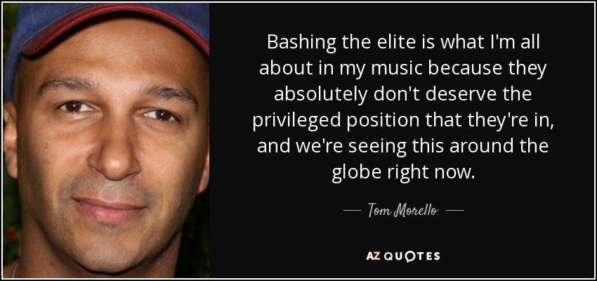 Bashing the elite is what I'm all about in my music because they absolutely don't deserve the privileged position that they're in, and we're seeing this around the globe right now. - Tom Morello