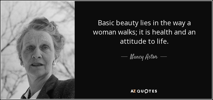 Basic beauty lies in the way a woman walks; it is health and an attitude to life. - Nancy Astor