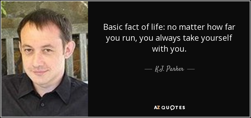 Basic fact of life: no matter how far you run, you always take yourself with you. - K.J. Parker