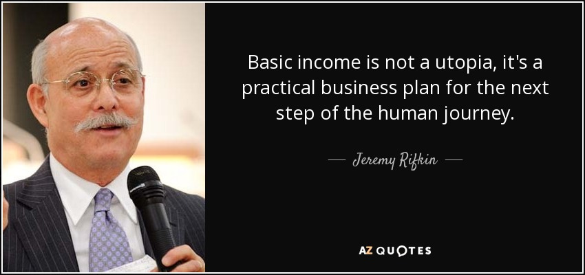 Basic income is not a utopia, it's a practical business plan for the next step of the human journey. - Jeremy Rifkin