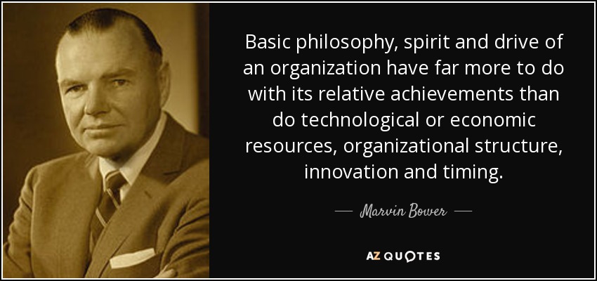 Basic philosophy, spirit and drive of an organization have far more to do with its relative achievements than do technological or economic resources, organizational structure, innovation and timing. - Marvin Bower