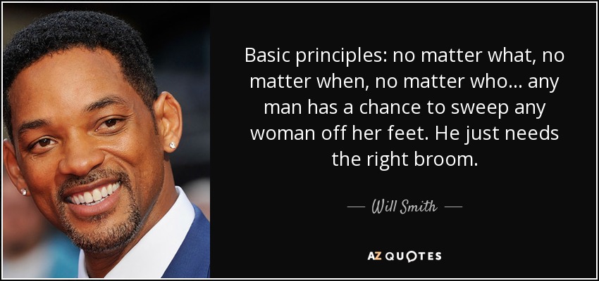 Basic principles: no matter what, no matter when, no matter who... any man has a chance to sweep any woman off her feet. He just needs the right broom. - Will Smith