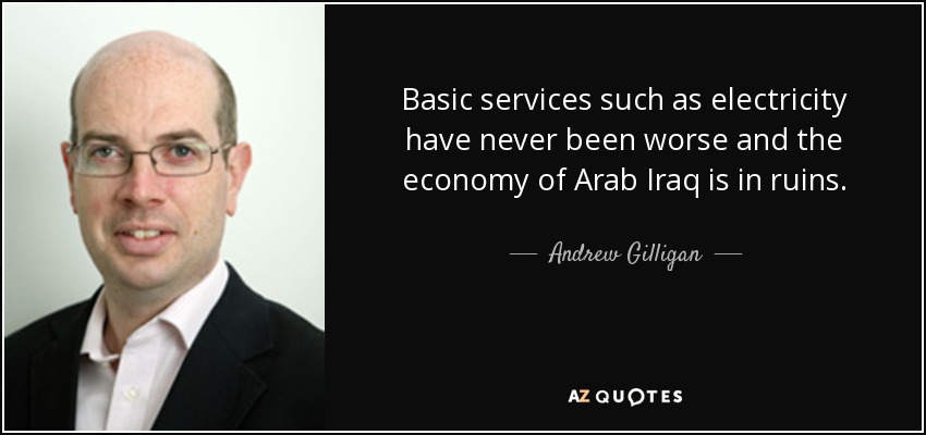 Basic services such as electricity have never been worse and the economy of Arab Iraq is in ruins. - Andrew Gilligan