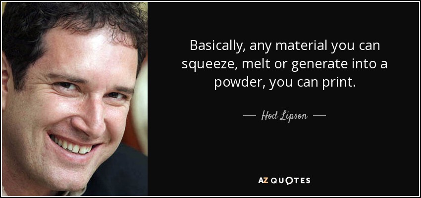 Basically, any material you can squeeze, melt or generate into a powder, you can print. - Hod Lipson