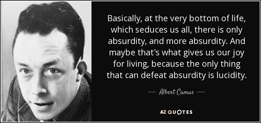 Basically, at the very bottom of life, which seduces us all, there is only absurdity, and more absurdity. And maybe that's what gives us our joy for living, because the only thing that can defeat absurdity is lucidity. - Albert Camus