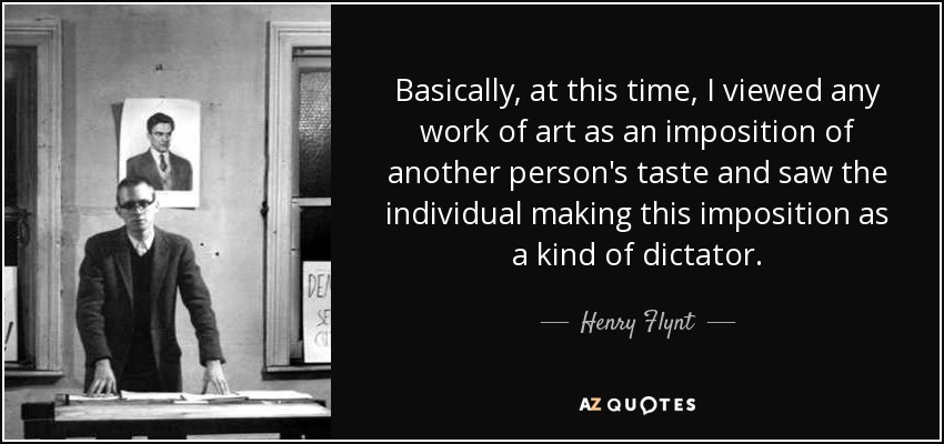Basically, at this time, I viewed any work of art as an imposition of another person's taste and saw the individual making this imposition as a kind of dictator. - Henry Flynt
