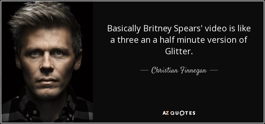 Basically Britney Spears' video is like a three an a half minute version of Glitter. - Christian Finnegan