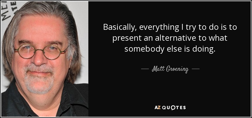 Basically, everything I try to do is to present an alternative to what somebody else is doing. - Matt Groening